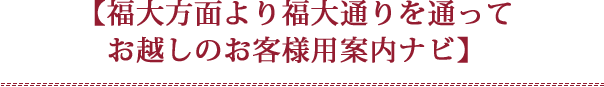 【福大方面より福大通りを通ってお越しのお客様用案内ナビ】