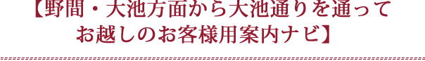 【野間・大池方面から大池通りを通ってお越しのお客様用案内ナビ】