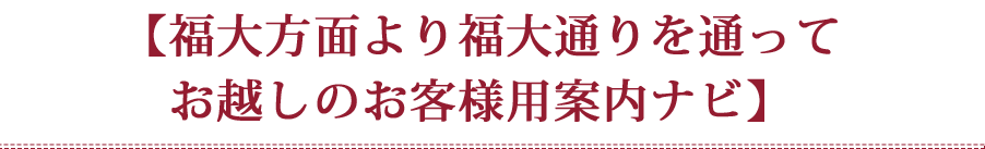 【福大方面より福大通りを通ってお越しのお客様用案内ナビ】
