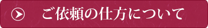 ご 依頼の 仕方につ いて